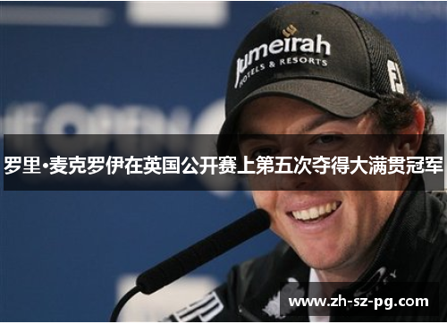 罗里·麦克罗伊在英国公开赛上第五次夺得大满贯冠军 罗里·麦克罗伊在英国公开赛上第五次夺得大满贯冠军