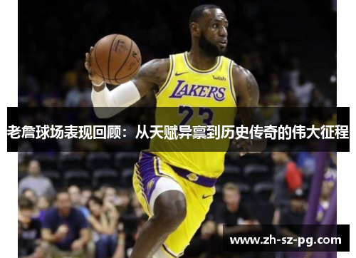 老詹球场表现回顾:从天赋异禀到历史传奇的伟大征程 老詹球场表现回顾:从天赋异禀到历史传奇的伟大征程