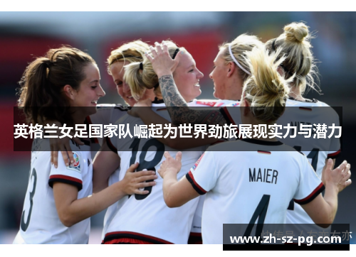 英格兰女足国家队崛起为世界劲旅展现实力与潜力
