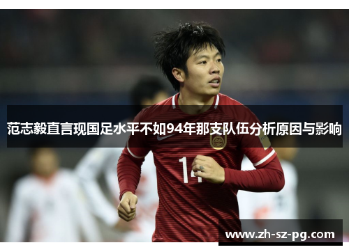 范志毅直言现国足水平不如94年那支队伍分析原因与影响