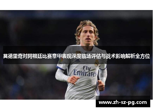 莫德里奇对阿根廷比赛意甲表现深度临场评估与战术影响解析全方位