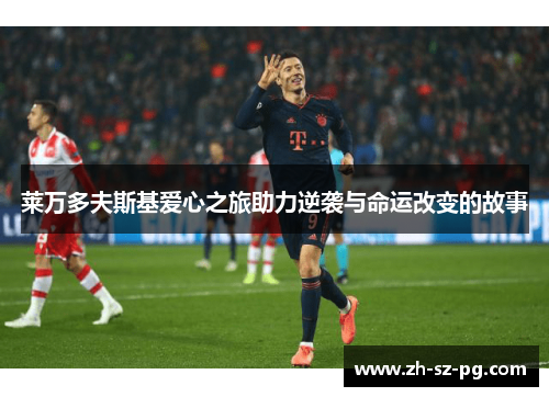 莱万多夫斯基爱心之旅助力逆袭与命运改变的故事