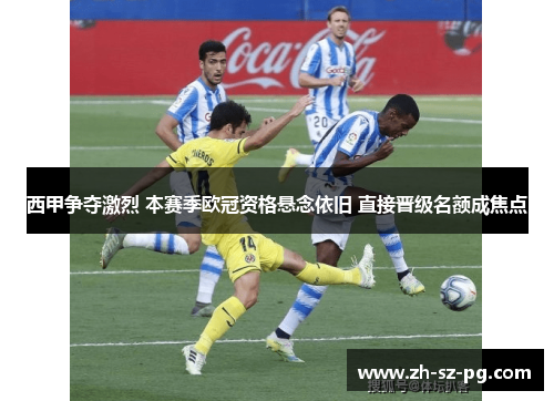 西甲争夺激烈 本赛季欧冠资格悬念依旧 直接晋级名额成焦点
