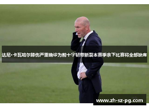 达尼·卡瓦哈尔膝伤严重确诊为前十字韧带断裂本赛季余下比赛将全部缺席 达尼·卡瓦哈尔膝伤严重确诊为前十字韧带断裂本赛季余下比赛将全部缺席
