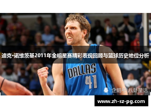 迪克·诺维茨基2011年全明星赛精彩表现回顾与篮球历史地位分析 迪克·诺维茨基2011年全明星赛精彩表现回顾与篮球历史地位分析