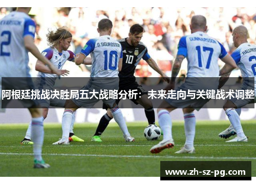 阿根廷挑战决胜局五大战略分析：未来走向与关键战术调整