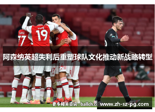 阿森纳英超失利后重塑球队文化推动新战略转型