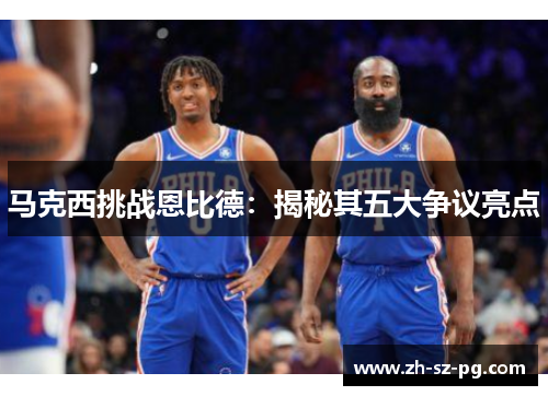 马克西挑战恩比德：揭秘其五大争议亮点
