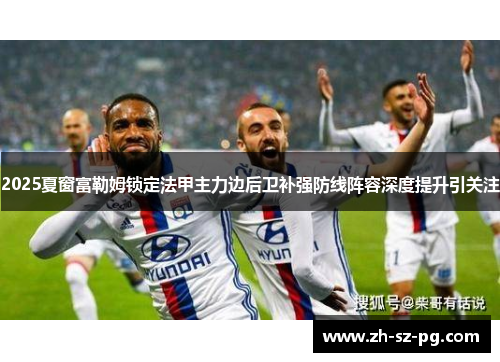 2025夏窗富勒姆锁定法甲主力边后卫补强防线阵容深度提升引关注