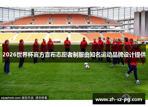 2026世界杯官方宣布志愿者制服由知名运动品牌设计提供 2026世界杯官方宣布志愿者制服由知名运动品牌设计提供