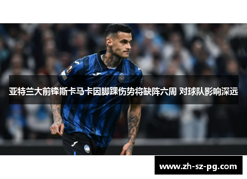 亚特兰大前锋斯卡马卡因脚踝伤势将缺阵六周 对球队影响深远