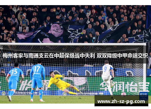 梅州客家与南通支云在中超保级战中失利 双双降级中甲命运交织 梅州客家与南通支云在中超保级战中失利 双双降级中甲命运交织