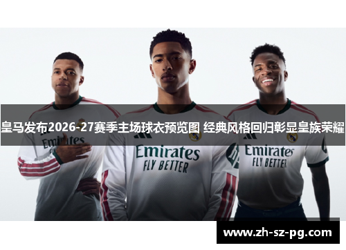 皇马发布2026-27赛季主场球衣预览图 经典风格回归彰显皇族荣耀