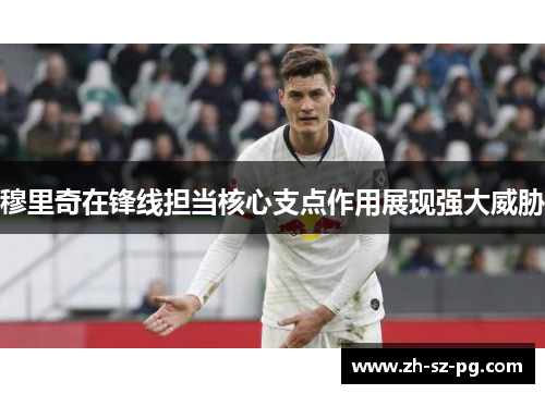 穆里奇在锋线担当核心支点作用展现强大威胁