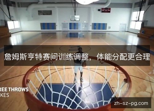 詹姆斯亨特赛间训练调整,体能分配更合理 詹姆斯亨特赛间训练调整,体能分配更合理