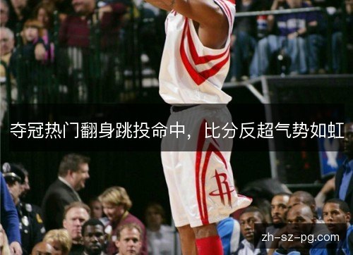 夺冠热门翻身跳投命中,比分反超气势如虹 夺冠热门翻身跳投命中,比分反超气势如虹