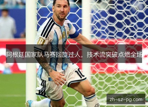 阿根廷国家队马赛回旋过人，技术流突破点燃全场