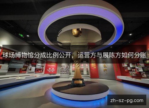 球场博物馆分成比例公开,运营方与展陈方如何分账 球场博物馆分成比例公开,运营方与展陈方如何分账