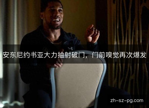安东尼约书亚大力抽射破门,门前嗅觉再次爆发 安东尼约书亚大力抽射破门,门前嗅觉再次爆发